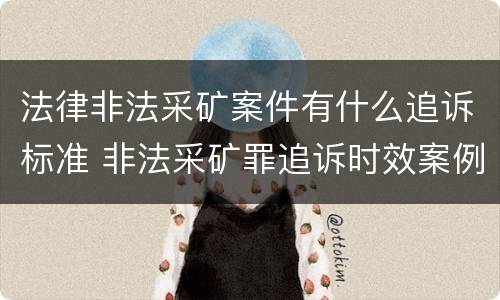 法律非法采矿案件有什么追诉标准 非法采矿罪追诉时效案例