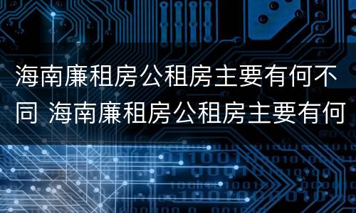 海南廉租房公租房主要有何不同 海南廉租房公租房主要有何不同之处