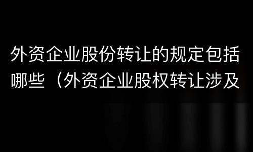 外资企业股份转让的规定包括哪些（外资企业股权转让涉及哪些税费）
