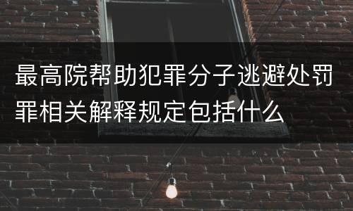 最高院帮助犯罪分子逃避处罚罪相关解释规定包括什么