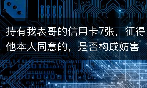 持有我表哥的信用卡7张，征得他本人同意的，是否构成妨害信用卡管理罪