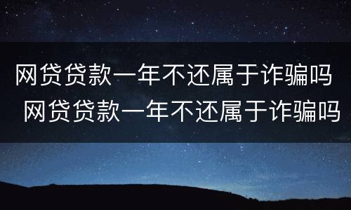 网贷贷款一年不还属于诈骗吗 网贷贷款一年不还属于诈骗吗知乎