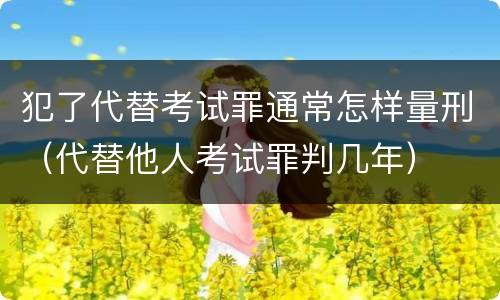 犯了代替考试罪通常怎样量刑（代替他人考试罪判几年）