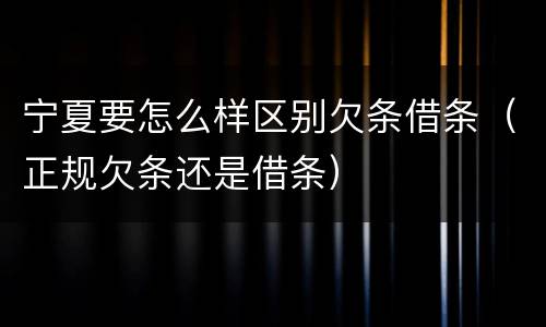 宁夏要怎么样区别欠条借条（正规欠条还是借条）