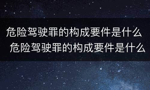 危险驾驶罪的构成要件是什么 危险驾驶罪的构成要件是什么呢