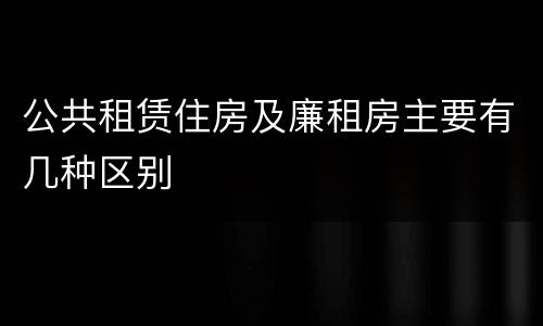 公共租赁住房及廉租房主要有几种区别