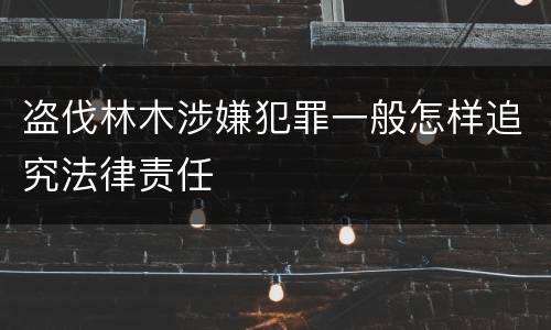 盗伐林木涉嫌犯罪一般怎样追究法律责任