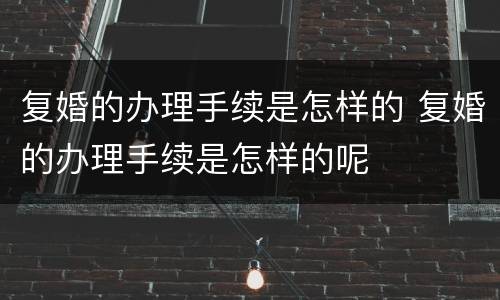 复婚的办理手续是怎样的 复婚的办理手续是怎样的呢