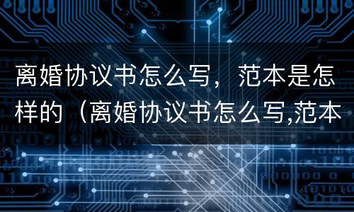 离婚协议书怎么写，范本是怎样的（离婚协议书怎么写,范本是怎样的呢）