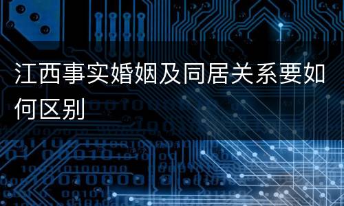 江西事实婚姻及同居关系要如何区别
