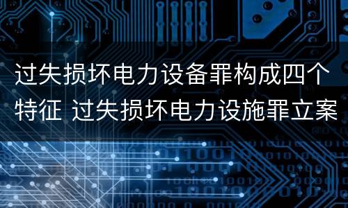 过失损坏电力设备罪构成四个特征 过失损坏电力设施罪立案标准
