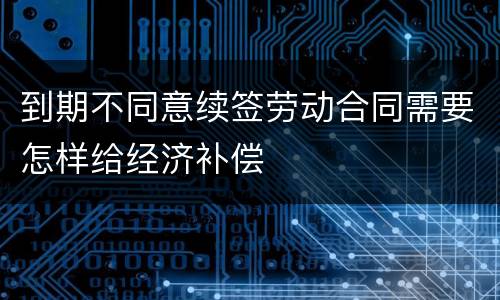 到期不同意续签劳动合同需要怎样给经济补偿