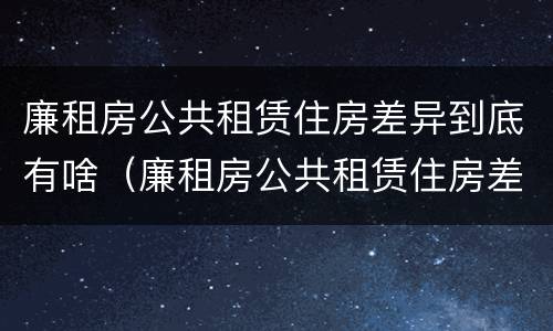 廉租房公共租赁住房差异到底有啥（廉租房公共租赁住房差异到底有啥意思）