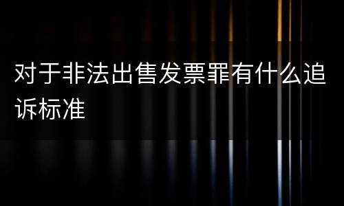 对于非法出售发票罪有什么追诉标准