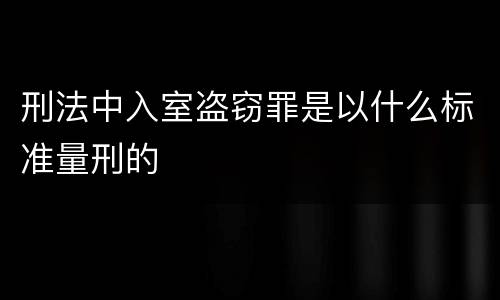 刑法中入室盗窃罪是以什么标准量刑的