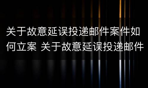 关于故意延误投递邮件案件如何立案 关于故意延误投递邮件案件如何立案处理