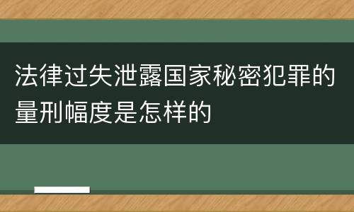 法律过失泄露国家秘密犯罪的量刑幅度是怎样的
