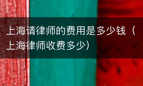 上海请律师的费用是多少钱（上海律师收费多少）