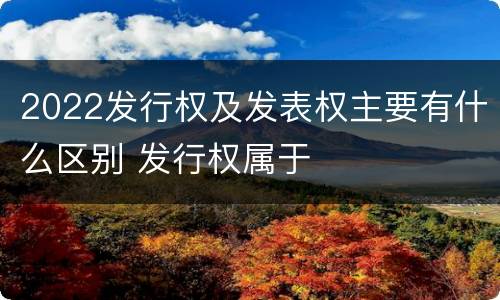 2022发行权及发表权主要有什么区别 发行权属于