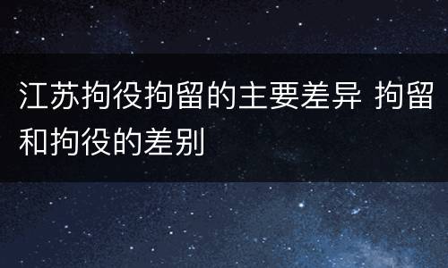 江苏拘役拘留的主要差异 拘留和拘役的差别
