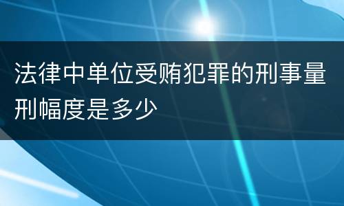 法律中单位受贿犯罪的刑事量刑幅度是多少