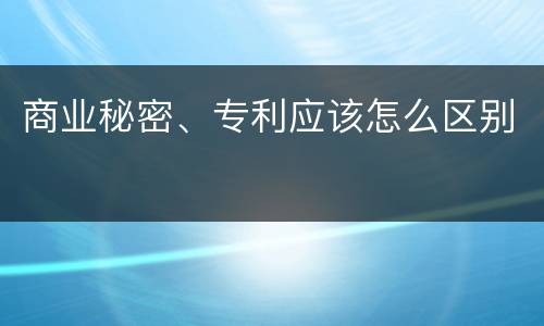商业秘密、专利应该怎么区别