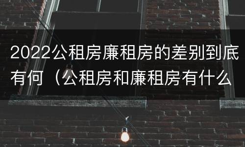 2022公租房廉租房的差别到底有何（公租房和廉租房有什么区别?2019年的）