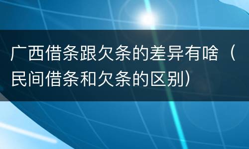 广西借条跟欠条的差异有啥（民间借条和欠条的区别）