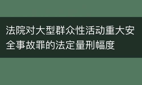 法院对大型群众性活动重大安全事故罪的法定量刑幅度