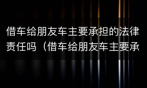 借车给朋友车主要承担的法律责任吗（借车给朋友车主要承担的法律责任吗合法吗）