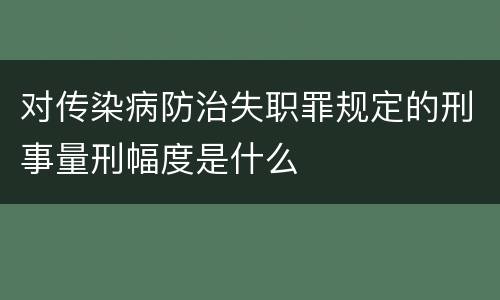 对传染病防治失职罪规定的刑事量刑幅度是什么