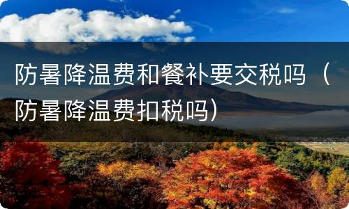 防暑降温费和餐补要交税吗（防暑降温费扣税吗）