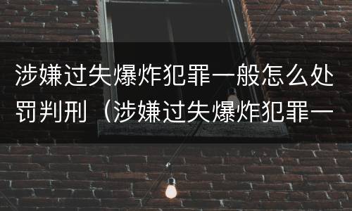 涉嫌过失爆炸犯罪一般怎么处罚判刑（涉嫌过失爆炸犯罪一般怎么处罚判刑的）