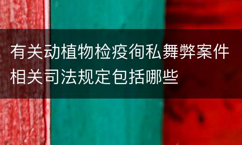 有关动植物检疫徇私舞弊案件相关司法规定包括哪些