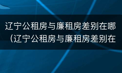 辽宁公租房与廉租房差别在哪（辽宁公租房与廉租房差别在哪儿）