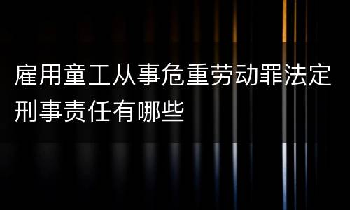 雇用童工从事危重劳动罪法定刑事责任有哪些