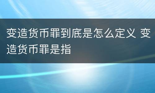 变造货币罪到底是怎么定义 变造货币罪是指
