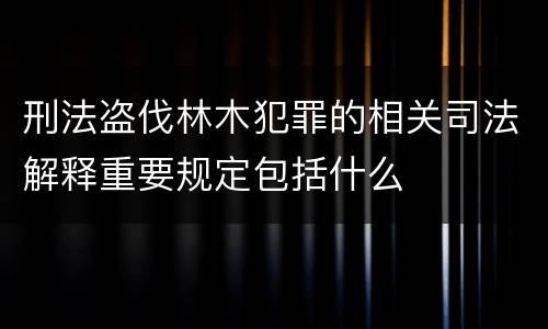 刑法盗伐林木犯罪的相关司法解释重要规定包括什么