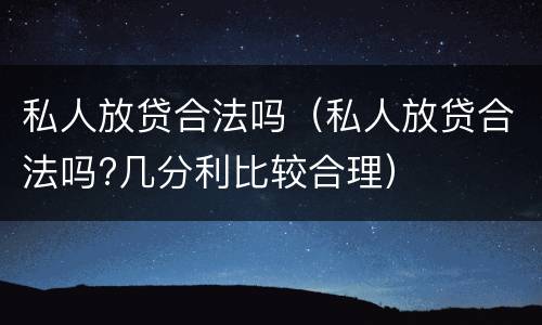 私人放贷合法吗（私人放贷合法吗?几分利比较合理）