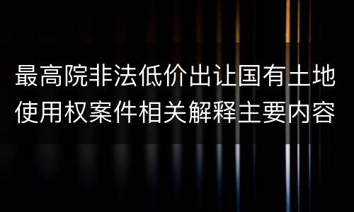 最高院非法低价出让国有土地使用权案件相关解释主要内容是什么