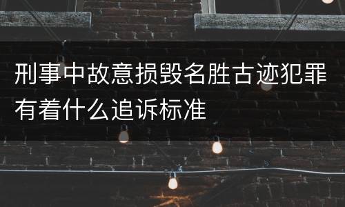 刑事中故意损毁名胜古迹犯罪有着什么追诉标准