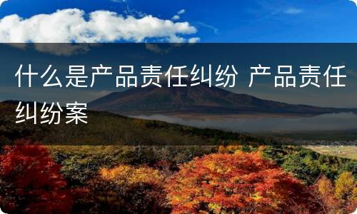 什么是产品责任纠纷 产品责任纠纷案