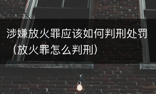涉嫌放火罪应该如何判刑处罚（放火罪怎么判刑）