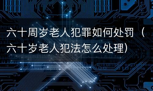 六十周岁老人犯罪如何处罚（六十岁老人犯法怎么处理）