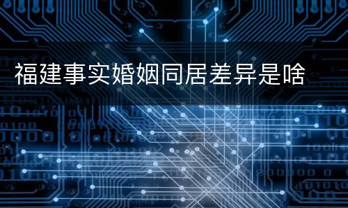 福建事实婚姻同居差异是啥