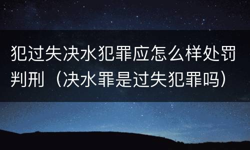 犯过失决水犯罪应怎么样处罚判刑（决水罪是过失犯罪吗）