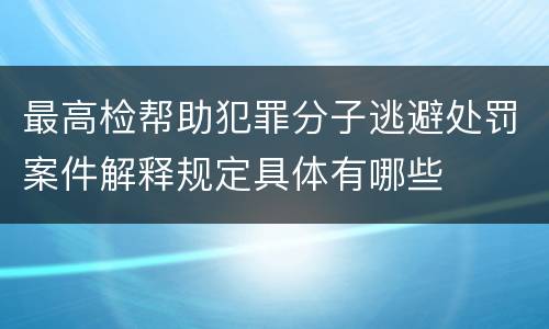 最高检帮助犯罪分子逃避处罚案件解释规定具体有哪些