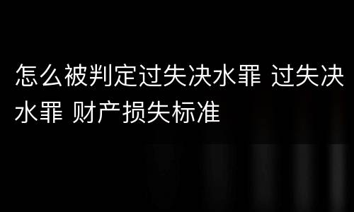 怎么被判定过失决水罪 过失决水罪 财产损失标准