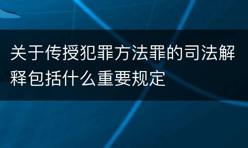关于传授犯罪方法罪的司法解释包括什么重要规定