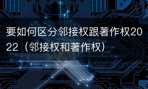要如何区分邻接权跟著作权2022（邻接权和著作权）